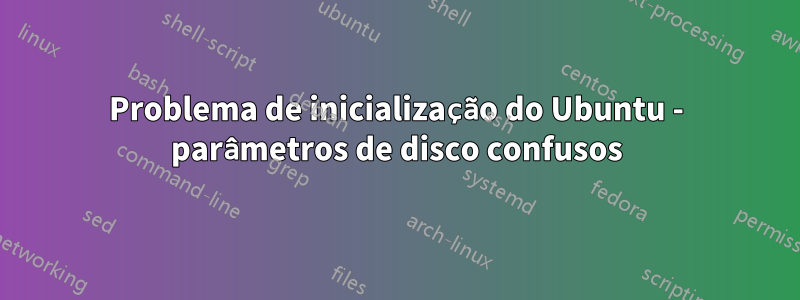 Problema de inicialização do Ubuntu - parâmetros de disco confusos