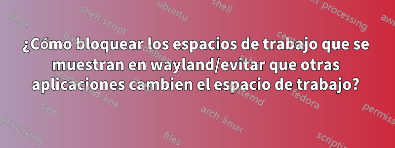 ¿Cómo bloquear los espacios de trabajo que se muestran en wayland/evitar que otras aplicaciones cambien el espacio de trabajo?