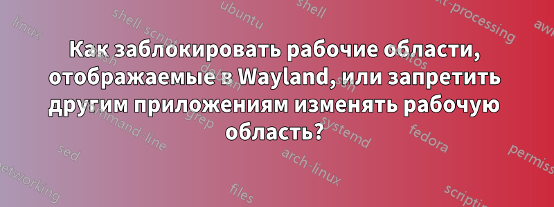 Как заблокировать рабочие области, отображаемые в Wayland, или запретить другим приложениям изменять рабочую область?