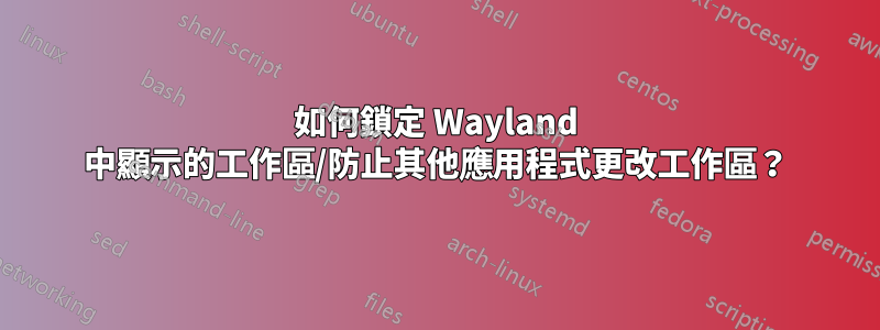 如何鎖定 Wayland 中顯示的工作區/防止其他應用程式更改工作區？