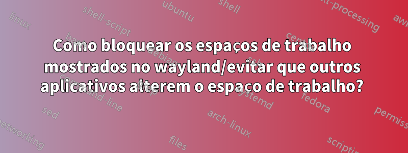 Como bloquear os espaços de trabalho mostrados no wayland/evitar que outros aplicativos alterem o espaço de trabalho?