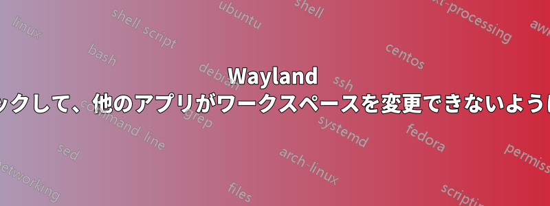 Wayland に表示されるワークスペースをロックして、他のアプリがワークスペースを変更できないようにするにはどうすればよいですか?