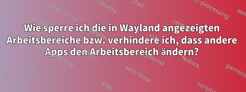 Wie sperre ich die in Wayland angezeigten Arbeitsbereiche bzw. verhindere ich, dass andere Apps den Arbeitsbereich ändern?