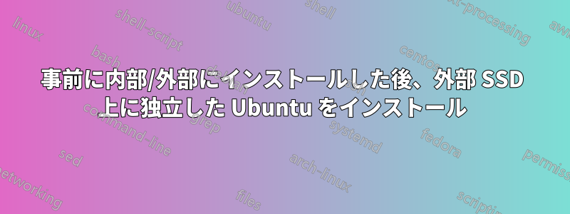 事前に内部/外部にインストールした後、外部 SSD 上に独立した Ubuntu をインストール