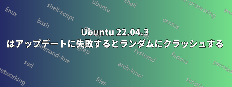 Ubuntu 22.04.3 はアップデートに失敗するとランダムにクラッシュする