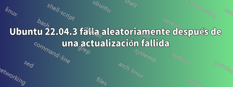 Ubuntu 22.04.3 falla aleatoriamente después de una actualización fallida