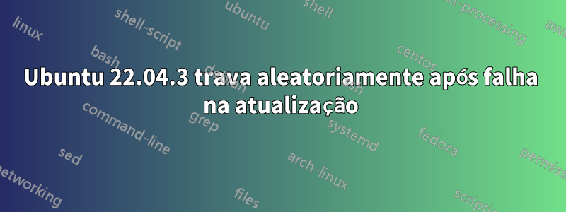 Ubuntu 22.04.3 trava aleatoriamente após falha na atualização