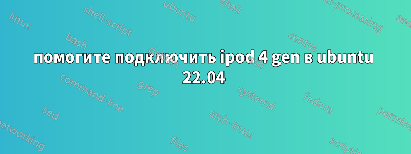 помогите подключить ipod 4 gen в ubuntu 22.04