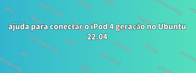 ajuda para conectar o iPod 4 geração no Ubuntu 22.04