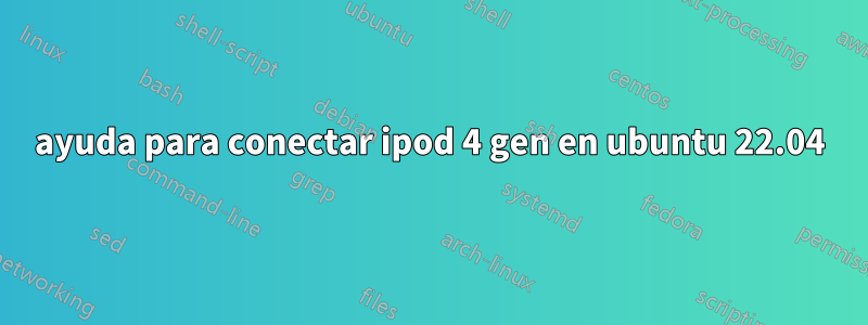 ayuda para conectar ipod 4 gen en ubuntu 22.04