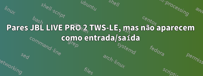 Pares JBL LIVE PRO 2 TWS-LE, mas não aparecem como entrada/saída