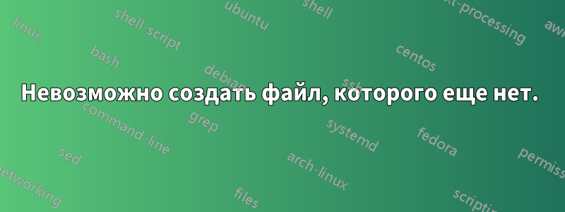 Невозможно создать файл, которого еще нет.