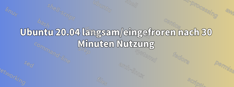 Ubuntu 20.04 langsam/eingefroren nach 30 Minuten Nutzung