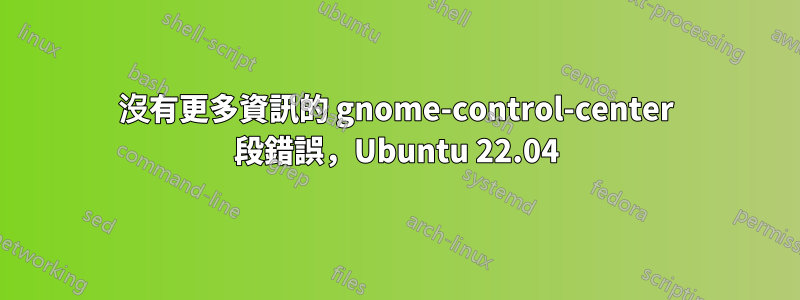 沒有更多資訊的 gnome-control-center 段錯誤，Ubuntu 22.04