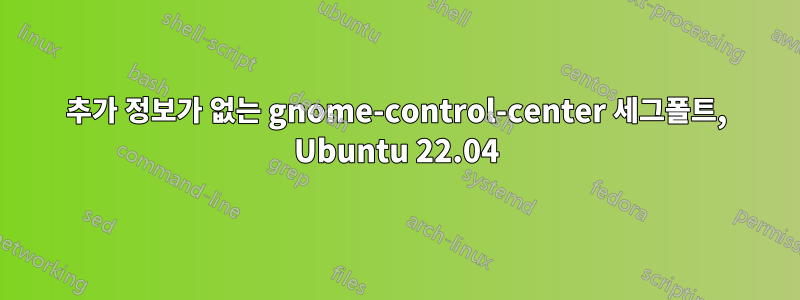 추가 정보가 없는 gnome-control-center 세그폴트, Ubuntu 22.04