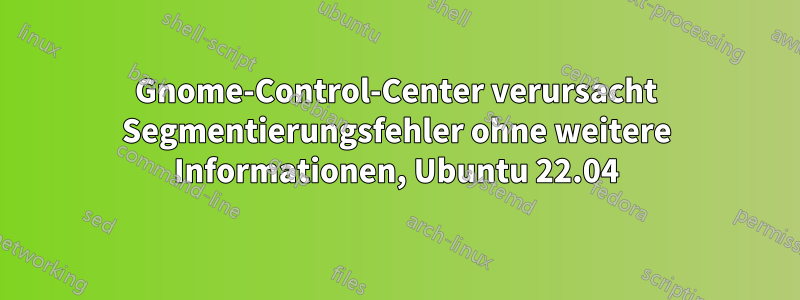 Gnome-Control-Center verursacht Segmentierungsfehler ohne weitere Informationen, Ubuntu 22.04