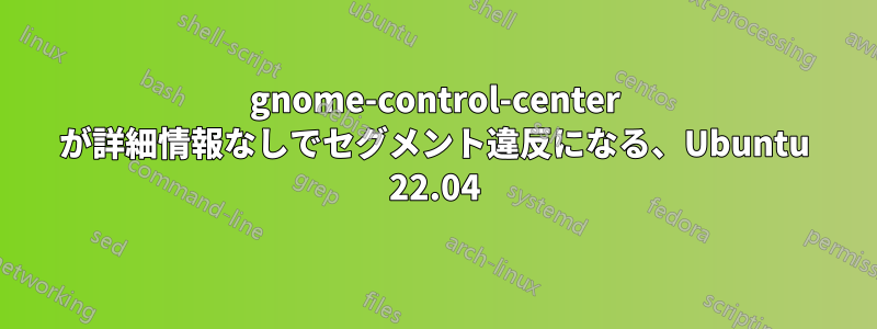 gnome-control-center が詳細情報なしでセグメント違反になる、Ubuntu 22.04