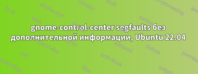 gnome-control-center segfaults без дополнительной информации, Ubuntu 22.04