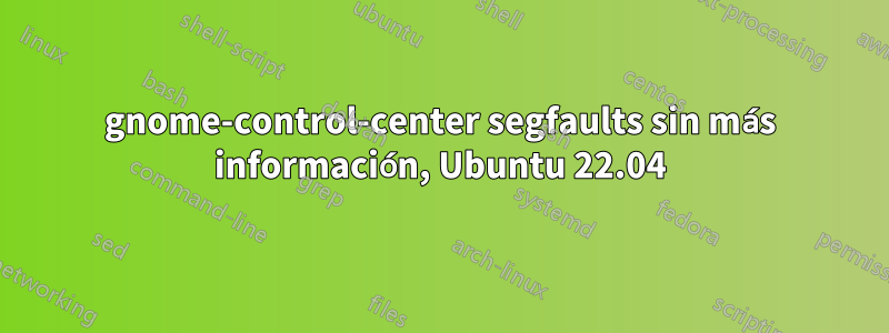 gnome-control-center segfaults sin más información, Ubuntu 22.04