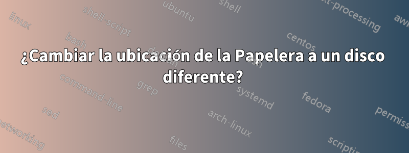 ¿Cambiar la ubicación de la Papelera a un disco diferente?