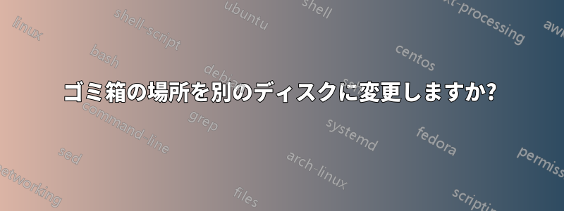 ゴミ箱の場所を別のディスクに変更しますか?