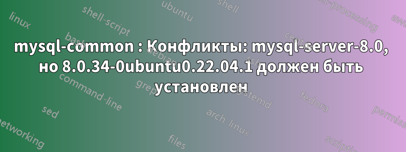 mysql-common : Конфликты: mysql-server-8.0, но 8.0.34-0ubuntu0.22.04.1 должен быть установлен