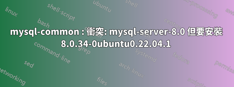 mysql-common : 衝突: mysql-server-8.0 但要安裝 8.0.34-0ubuntu0.22.04.1