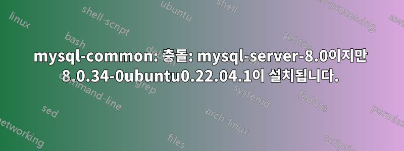 mysql-common: 충돌: mysql-server-8.0이지만 8.0.34-0ubuntu0.22.04.1이 설치됩니다.