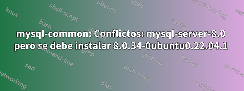 mysql-common: Conflictos: mysql-server-8.0 pero se debe instalar 8.0.34-0ubuntu0.22.04.1