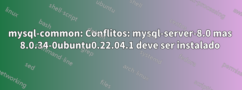 mysql-common: Conflitos: mysql-server-8.0 mas 8.0.34-0ubuntu0.22.04.1 deve ser instalado