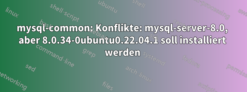 mysql-common: Konflikte: mysql-server-8.0, aber 8.0.34-0ubuntu0.22.04.1 soll installiert werden