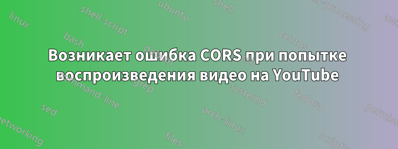 Возникает ошибка CORS при попытке воспроизведения видео на YouTube