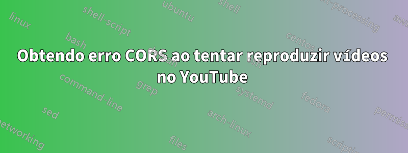 Obtendo erro CORS ao tentar reproduzir vídeos no YouTube