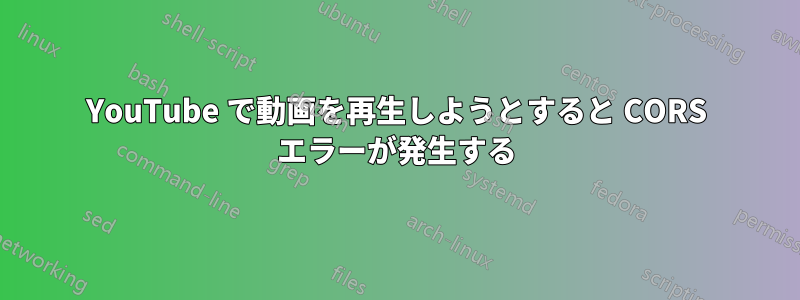 YouTube で動画を再生しようとすると CORS エラーが発生する