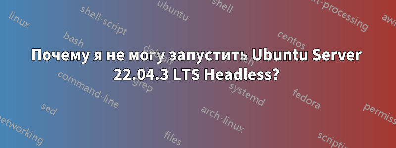 Почему я не могу запустить Ubuntu Server 22.04.3 LTS Headless?