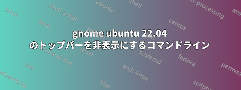 gnome ubuntu 22.04 のトップバーを非表示にするコマンドライン