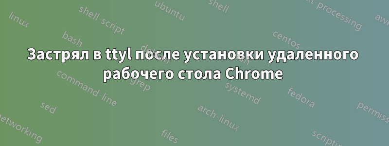 Застрял в ttyl после установки удаленного рабочего стола Chrome