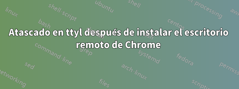 Atascado en ttyl después de instalar el escritorio remoto de Chrome