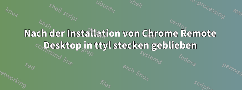 Nach der Installation von Chrome Remote Desktop in ttyl stecken geblieben