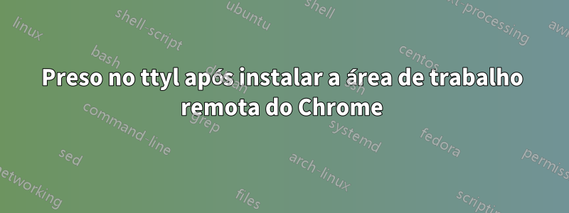 Preso no ttyl após instalar a área de trabalho remota do Chrome