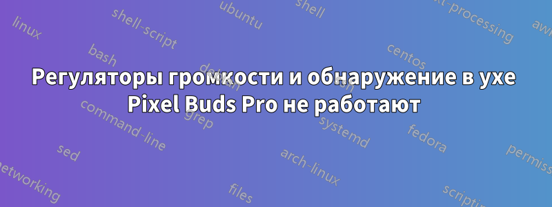 Регуляторы громкости и обнаружение в ухе Pixel Buds Pro не работают