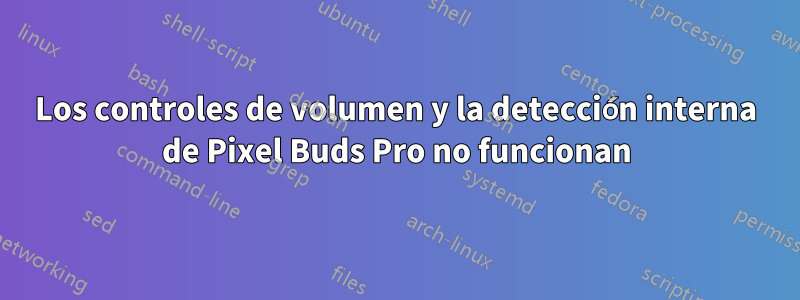 Los controles de volumen y la detección interna de Pixel Buds Pro no funcionan