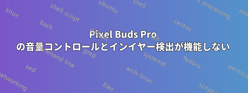 Pixel Buds Pro の音量コントロールとインイヤー検出が機能しない