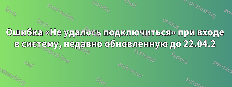 Ошибка «Не удалось подключиться» при входе в систему, недавно обновленную до 22.04.2