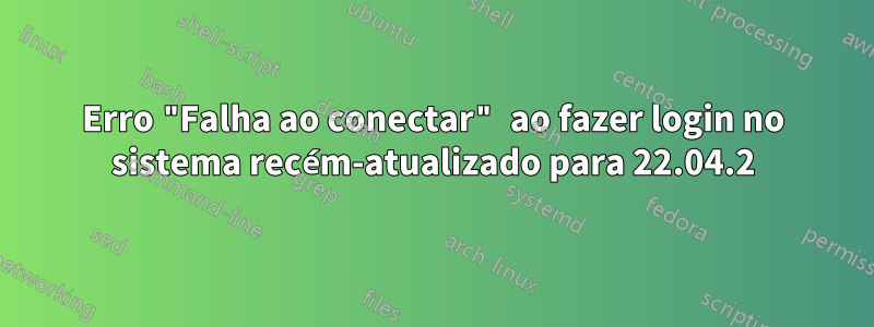 Erro "Falha ao conectar" ao fazer login no sistema recém-atualizado para 22.04.2