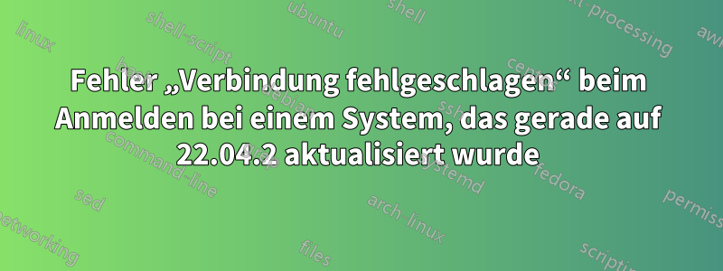 Fehler „Verbindung fehlgeschlagen“ beim Anmelden bei einem System, das gerade auf 22.04.2 aktualisiert wurde