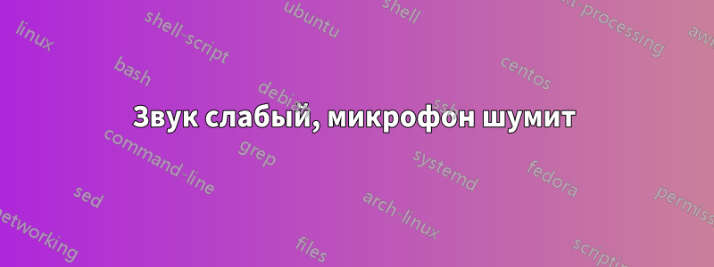 Звук слабый, микрофон шумит