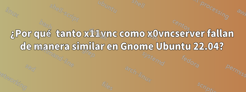 ¿Por qué tanto x11vnc como x0vncserver fallan de manera similar en Gnome Ubuntu 22.04?