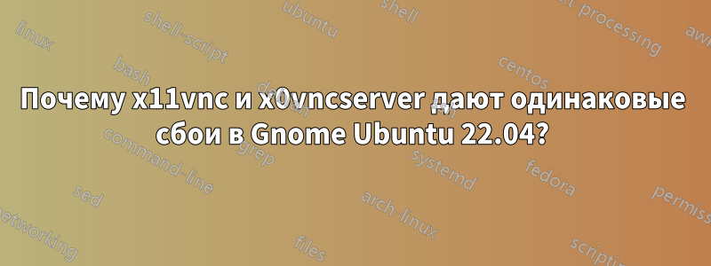 Почему x11vnc и x0vncserver дают одинаковые сбои в Gnome Ubuntu 22.04?