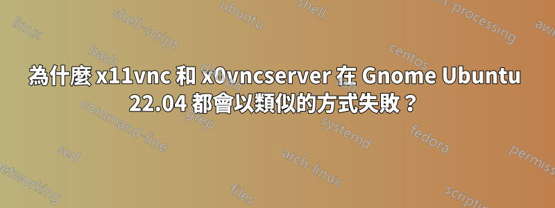 為什麼 x11vnc 和 x0vncserver 在 Gnome Ubuntu 22.04 都會以類似的方式失敗？